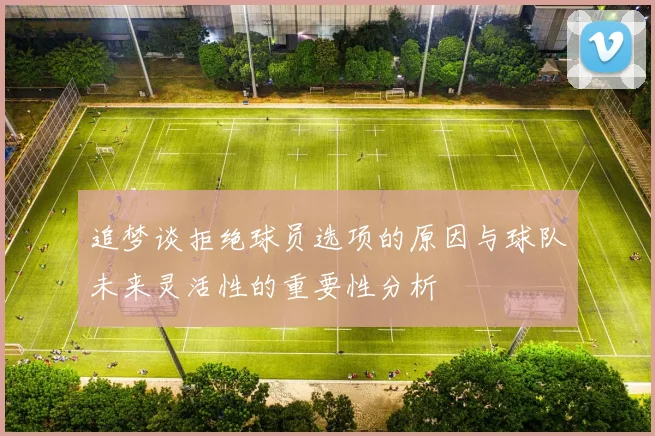 追梦谈拒绝球员选项的原因与球队未来灵活性的重要性分析