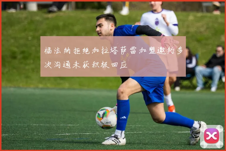 福法纳拒绝加拉塔萨雷加盟邀约多次沟通未获积极回应