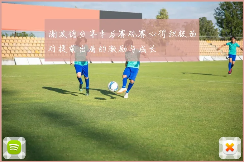 谢泼德分享季后赛观赛心得积极面对提前出局的激励与成长