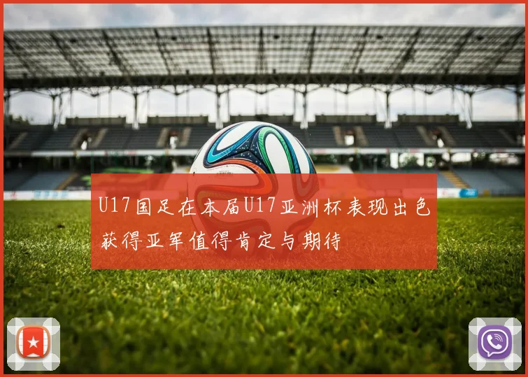 U17国足在本届U17亚洲杯表现出色获得亚军值得肯定与期待
