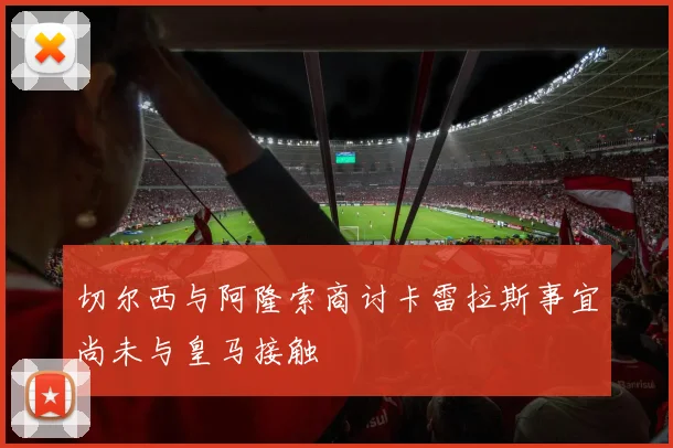切尔西与阿隆索商讨卡雷拉斯事宜尚未与皇马接触
