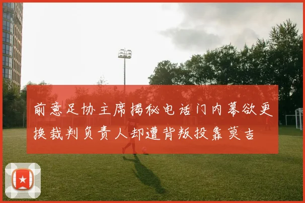 前意足协主席揭秘电话门内幕欲更换裁判负责人却遭背叛投靠莫吉