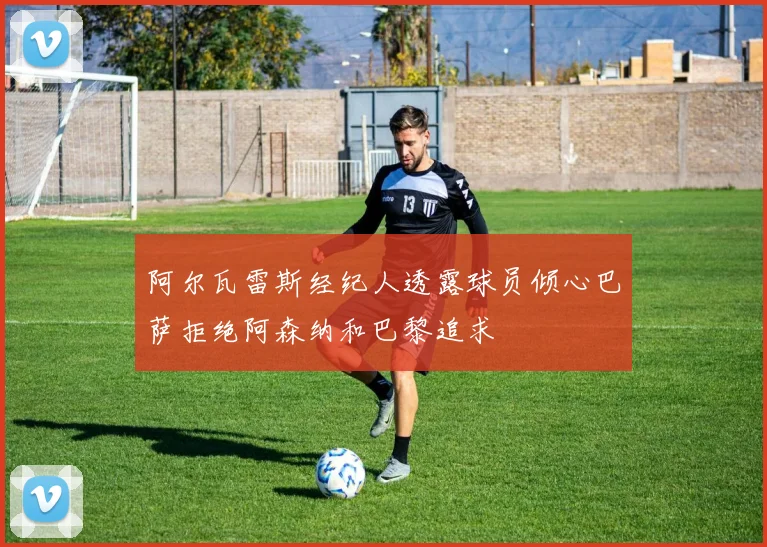 阿尔瓦雷斯经纪人透露球员倾心巴萨拒绝阿森纳和巴黎追求