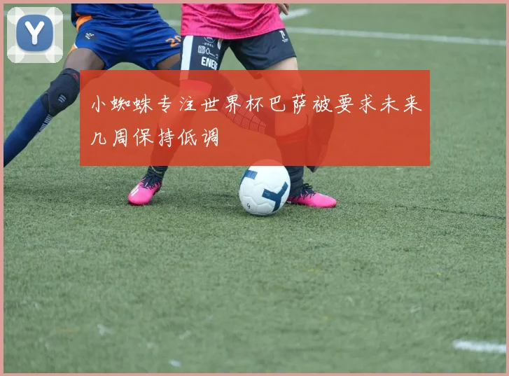 小蜘蛛专注世界杯巴萨被要求未来几周保持低调
