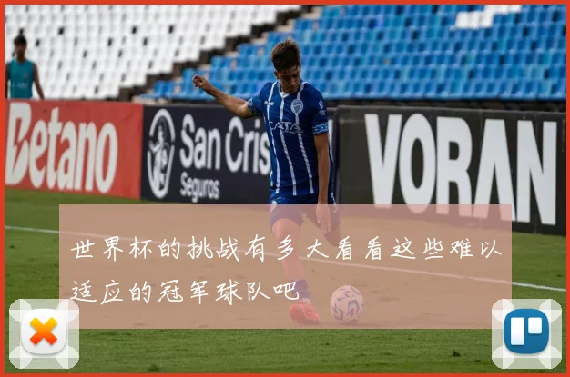 世界杯的挑战有多大看看这些难以适应的冠军球队吧