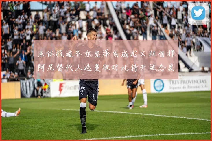 米体报道齐尔克泽或成尤文租借穆阿尼替代人选曼联对此持开放态度
