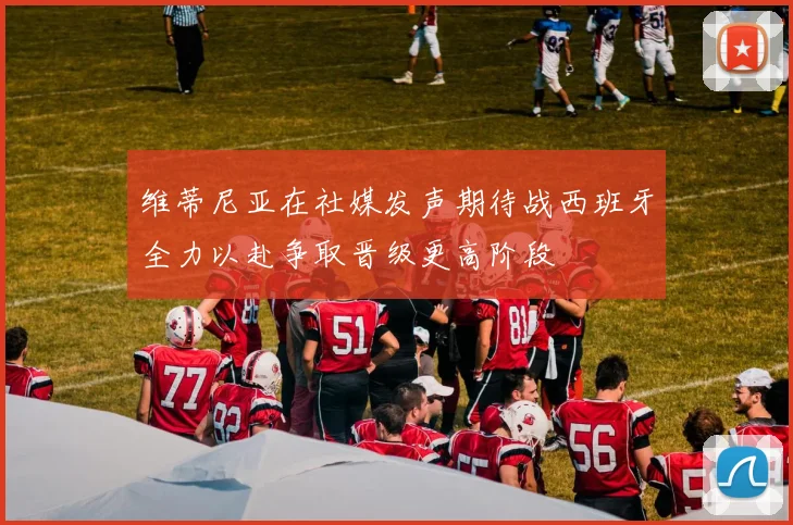维蒂尼亚在社媒发声期待战西班牙全力以赴争取晋级更高阶段