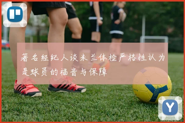 著名经纪人谈米兰体检严格性认为是球员的福音与保障