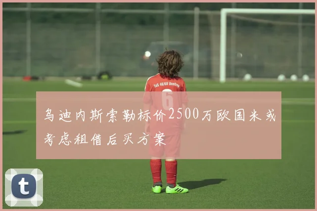 乌迪内斯索勒标价2500万欧国米或考虑租借后买方案