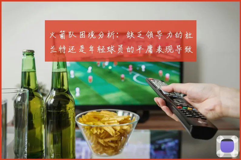 火箭队困境分析：缺乏领导力的杜兰特还是年轻球员的平庸表现导致的问题