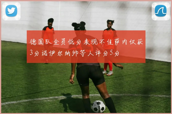 德国队全员低分表现不佳萨内仅获3分诺伊尔纳帅等人评分5分