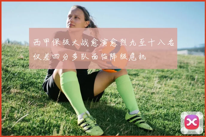 西甲保级大战愈演愈烈九至十八名仅差四分多队面临降级危机